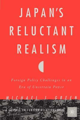 Japan's Reluctant Realism: Foreign Policy Challenges in an Era of Uncertain Power by Michael J. Green