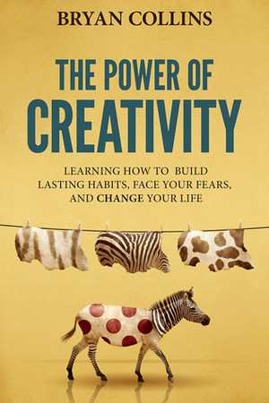 The Power of Creativity:Learning How to Build Lasting Habits, Face Your Fears and Change Your Life (The Power of Creativity, #1) by Bryan Collins