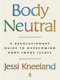 Body Neutral: A Revolutionary Guide to Overcoming Body Image Issues by Jessi Kneeland