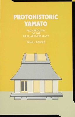 Protohistoric Yamato, Volume 78: Archaeology of the First Japanese State by Gina L. Barnes, Gina Barnes