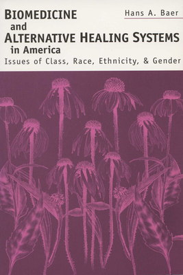 Biomedicine & Alternative Healing Systems in America: Issues of Class, Race, Ethnicity, and Gender by Hans A. Baer