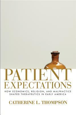 Patient Expectations: How Economics, Religion, and Malpractice Shaped Therapeutics in Early America by Catherine Thompson