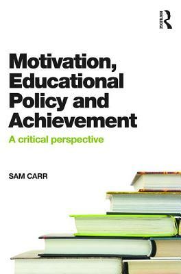 Motivation, Educational Policy and Achievement: A Critical Perspective by Sam Carr