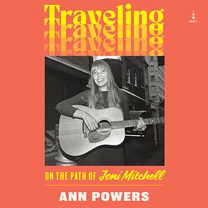 Traveling: On the Path of Joni Mitchell by Ann Powers