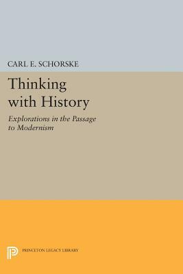 Thinking with History: Explorations in the Passage to Modernism by Carl E. Schorske