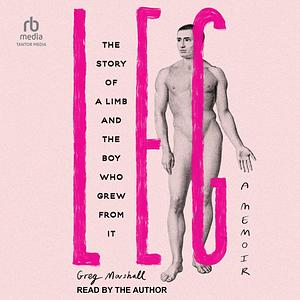 Leg: The Story of a Limb and the Boy Who Grew from It by Greg Marshall