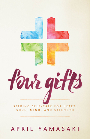 Four Gifts: Seeking Self-Care for Heart, Soul, Mind, and Strength by April Yamasaki