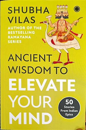 Ancient Wisdom to Elevate Your Mind: 50 Stories From Indian Epics by Shubha Vilas, Shubha Vilas