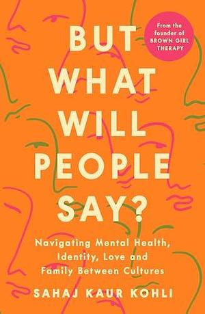 But What Will People Say?: Navigating Mental Health, Identity, Love and Family Between Cultures by Sahaj Kaur Kohli, Sahaj Kaur Kohli