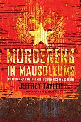 Murderers in Mausoleums: Riding the Back Roads of Empire Between Moscow and Beijing by Jeffrey Tayler