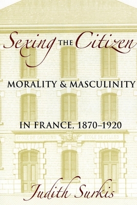 Sexing the Citizen: Morality and Masculinity in France, 1870-1920 by Judith Surkis