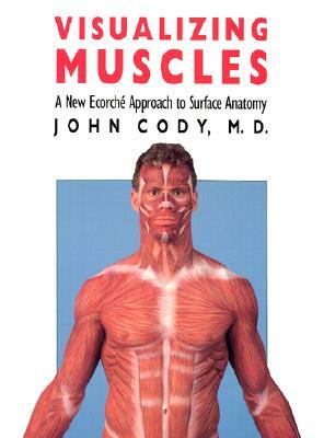 Visualizing Muscles: A New Ecorche Approach to Surface Anatomy by John Cody