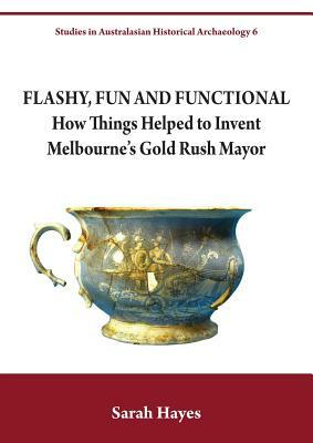 Flashy, Fun and Functional: How Things Helped to Invent Melbourne's Gold Rush Mayor by Sarah Hayes