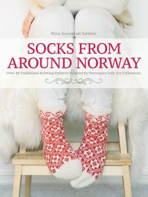 Socks from Around Norway: Over 40 Traditional Knitting Patterns Inspired by Norwegian Folk-Art Collections by Nina Granlund Saether