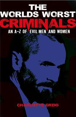 The World's Worst Criminals: An A-Z of Evil Men and Women by Charlotte Grieg