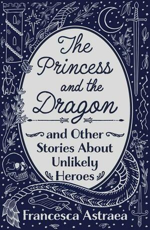 The Princess and the Dragon and Other Stories About Unlikely Heroes by Francesca Astraea