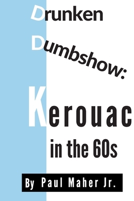 Drunken Dumbshow: Jack Kerouac In the 1960s by Paul Maher Jr.