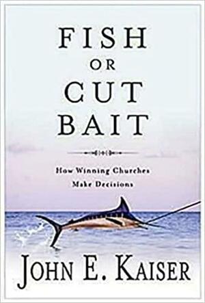 Fish or Cut Bait: How Winning Churches Make Decisions by John E. Kaiser