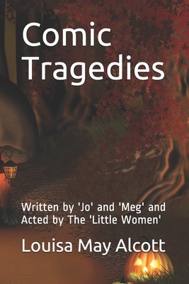 Comic Tragedies: Written by 'Jo' and 'Meg' and Acted by The 'Little Women' by Anna Alcott Bronson Pratt, Louisa May Alcott