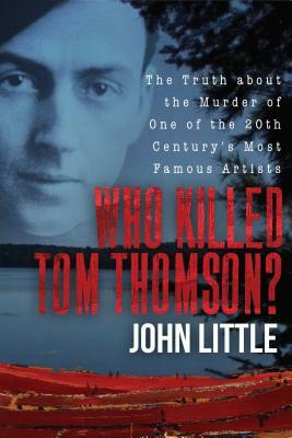 Who Killed Tom Thomson?: The Truth about the Murder of One of the 20th Century's Most Famous Artists by John Little