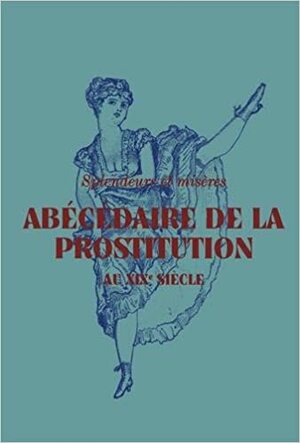 Abécédaire de la prostitution au XIXe siècle : Splendeurs et misères by Isolde Pludermacher, Claire Dupin de Beyssat, Alain Corbin