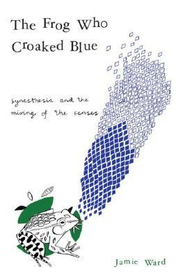 The Frog Who Croaked Blue: Synesthesia and the Mixing of the Senses by Jamie Ward