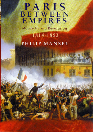 Paris Between Empires: Monarchy and Revolution 1814-1852 by Philip Mansel