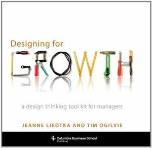 Designing for Growth: A Design Thinking Toolkit for Managers by Tim Ogilvie, Jeanne Liedtka