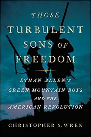 Those Turbulent Sons of Freedom: Ethan Allen's Green Mountain Boys and the American Revolution by Christopher S. Wren