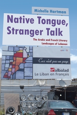 Native Tongue, Stranger Talk: The Arabic and French Literary Landscapes of Lebanon by Michelle Hartman