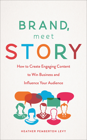 Brand, Meet Story: How to Create Engaging Content to Win Business and Influence Your Audience by Heather Pemberton Levy