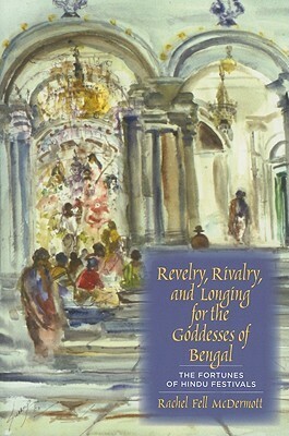 Revelry, Rivalry, and Longing for the Goddesses of Bengal: The Fortunes of Hindu Festivals by Rachel Fell McDermott