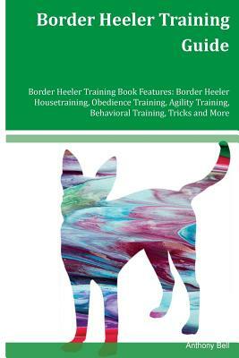 Border Heeler Training Guide Border Heeler Training Book Features: Border Heeler Housetraining, Obedience Training, Agility Training, Behavioral Train by Anthony Bell