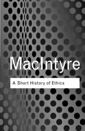 A Short History of Ethics: A History of Moral Philosophy from the Homeric Age to the 20th Century by Alasdair MacIntyre