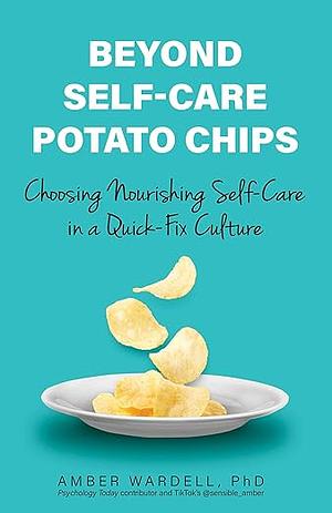 Beyond Self-Care Potato Chips: Choosing Nourishing Self-Care in a Quick-Fix Culture by Amber Wardell