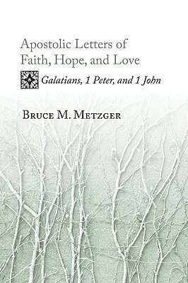 Apostolic Letters of Faith, Hope, and Love: Galatians, 1 Peter, and 1 John by Bruce M. Metzger