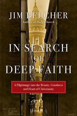 In Search of Deep Faith: A Pilgrimage Into the Beauty, Goodness and Heart of Christianity by Jim Belcher