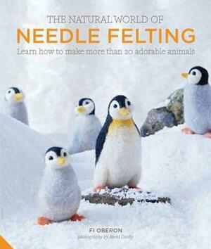 The Natural World of Needle Felting: 20 Projects for Creating Irresistible Felted Animals by Fi Oberon