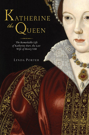 Katherine the Queen: The Remarkable Life of Katherine Parr, the Last Wife of Henry VIII by Linda Porter