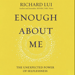 Enough about Me: The Unexpected Power of Selflessness by Richard Lui, Nancy French