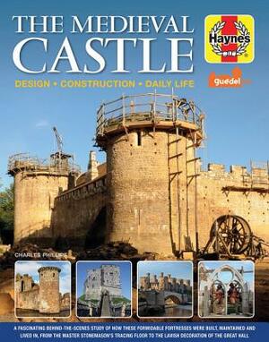The Medieval Castle Manual: Design - Construction - Daily Life by Charles Phillips