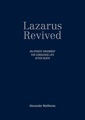 Lazarus Revived: An Atheist Argument for Conscious Life After Death by Alexander Matthews