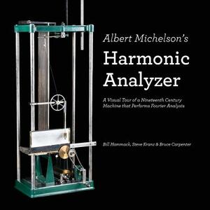 Albert Michelson's Harmonic Analyzer: A Visual Tour of a Nineteenth Century Machine That Performs Fourier Analysis by Bill Hammack, Bruce Carpenter, Steve Kranz