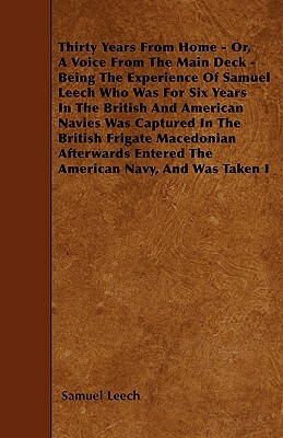 Thirty Years From Home - Or, A Voice From The Main Deck - Being The Experience Of Samuel Leech Who Was For Six Years In The British And American Navie by Samuel Leech