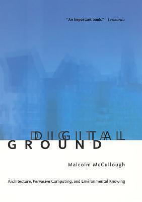 Digital Ground: Architecture, Pervasive Computing, And Environmental Knowing by Malcolm McCullough, Malcolm McCullough