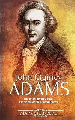 John Quincy Adams: The often ignored sixth President of the United States by Mark Steinberg