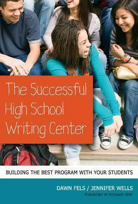 The Successful High School Writing Center: Building the Best Program with Your Students by Richard Kent, Jennifer Wells, Dawn Fels