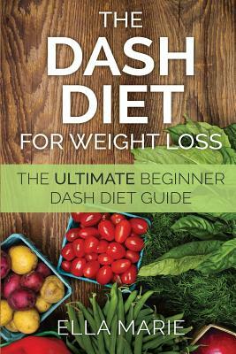 DASH Diet For Weight Loss: The Ultimate Beginner DASH Diet Guide For Weight Loss, Lower Blood Pressure, and Better Health Including Delicious DAS by Ella Marie