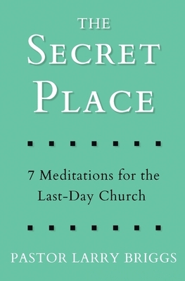 The Secret Place: 7 Meditations for the Last-Day Church by Larry Briggs