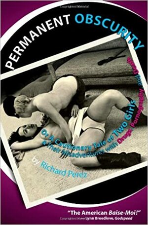 Permanent Obscurity: Or a Cautionary Tale of Two Girls and Their Misadventures with Drugs, Pornography and Death by Richard Pérez